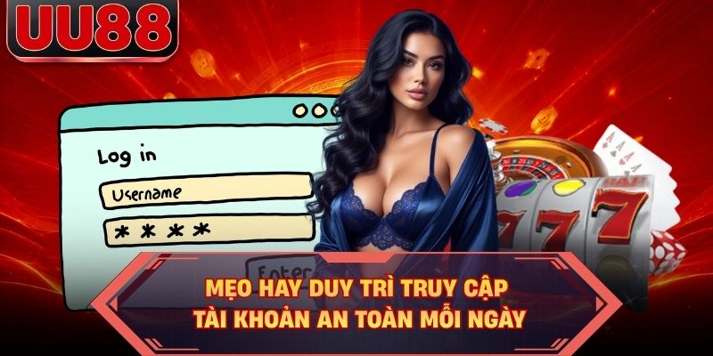 Mẹo hay duy trì truy cập tài khoản an toàn mỗi ngày